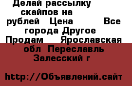 Делай рассылку 500000 скайпов на 1 000 000 рублей › Цена ­ 120 - Все города Другое » Продам   . Ярославская обл.,Переславль-Залесский г.